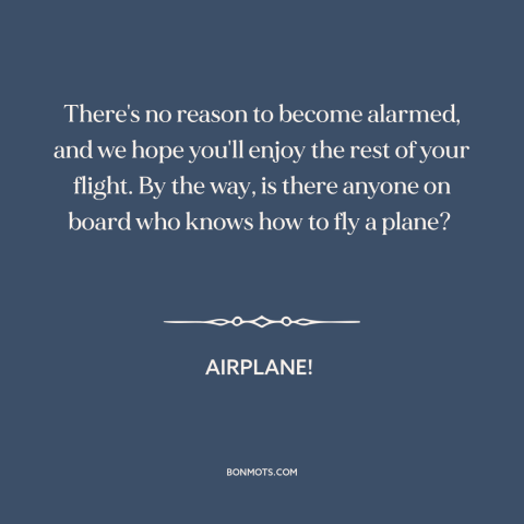 A quote from Airplane! about flying: “There's no reason to become alarmed, and we hope you'll enjoy the rest of…”