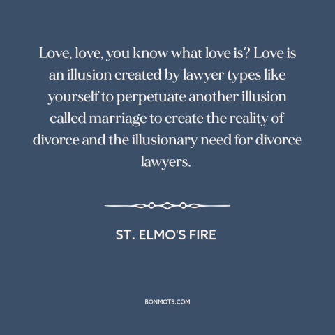 A quote from St. Elmo's Fire about cynicism about love: “Love, love, you know what love is? Love is an illusion…”