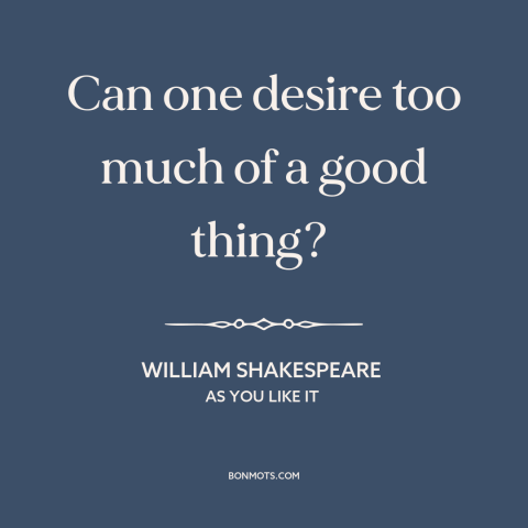 A quote by William Shakespeare about excess: “Can one desire too much of a good thing?”