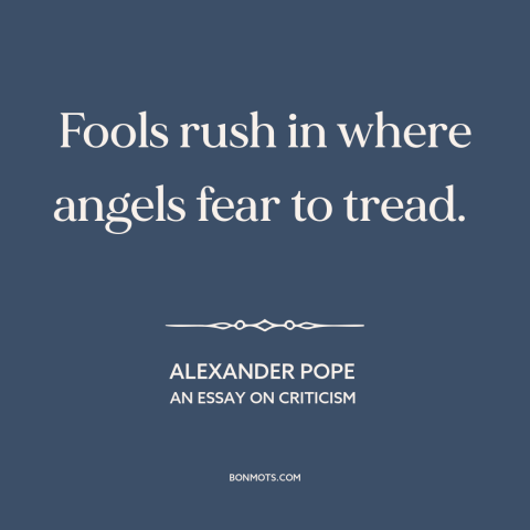 A quote by Alexander Pope about taking risks: “Fools rush in where angels fear to tread.”