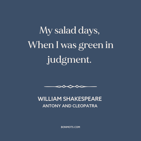 A quote by William Shakespeare about prime of life: “My salad days, When I was green in judgment.”