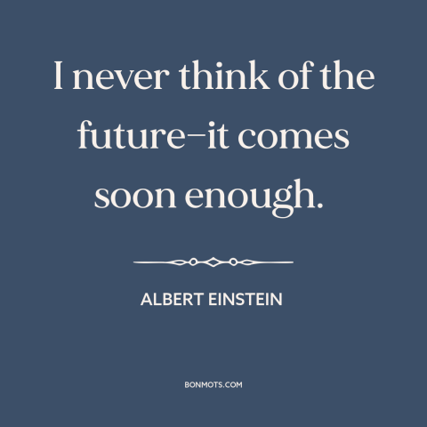 A quote by Albert Einstein about the future: “I never think of the future—it comes soon enough.”