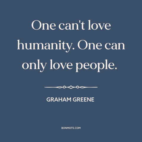 A quote by Graham Greene about loving others: “One can't love humanity. One can only love people.”