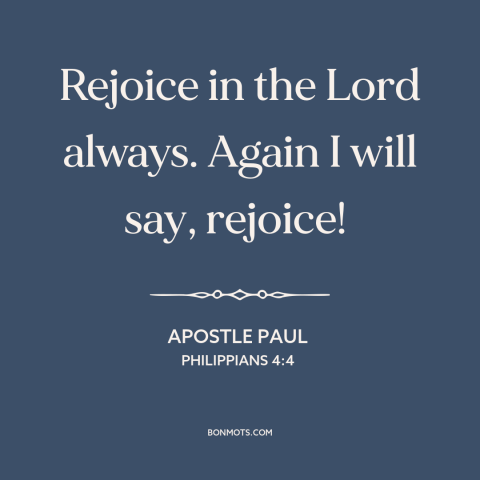 A quote by Apostle Paul about joy: “Rejoice in the Lord always. Again I will say, rejoice!”