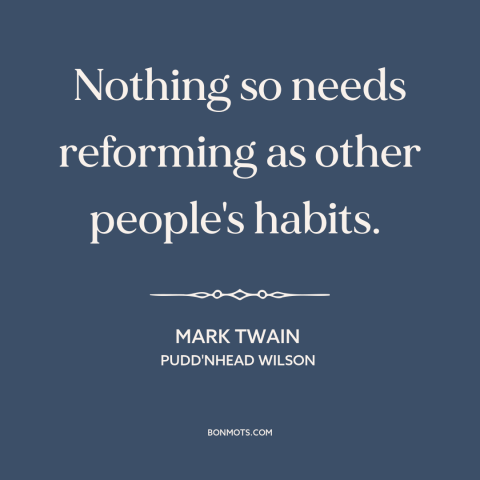 A quote by Mark Twain about bad habits: “Nothing so needs reforming as other people's habits.”