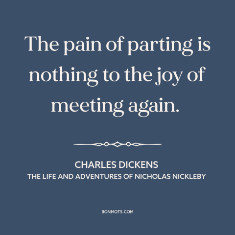 A quote by Charles Dickens about saying goodbye: “The pain of parting is nothing to the joy of meeting again.”