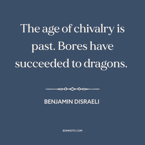 A quote by Benjamin Disraeli about disenchanted world: “The age of chivalry is past. Bores have succeeded to dragons.”