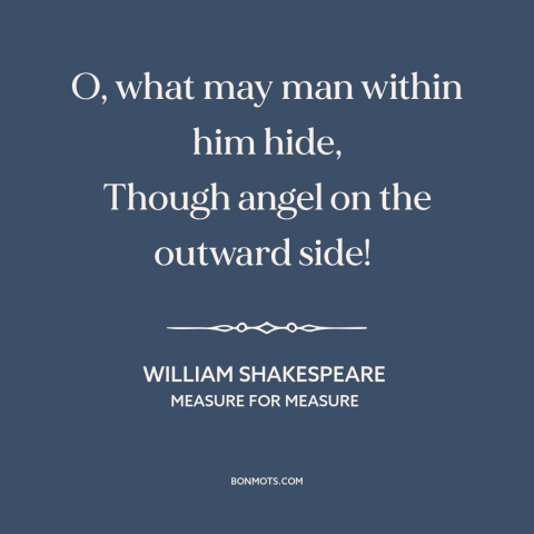 A quote by William Shakespeare about looks are deceiving: “O, what may man within him hide, Though angel on the outward…”