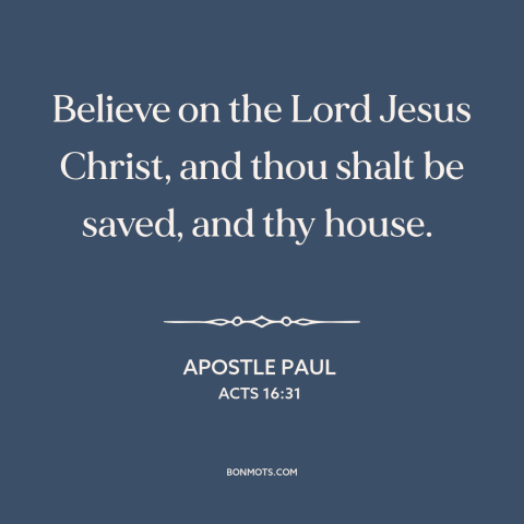 A quote by Apostle Paul about salvation through faith: “Believe on the Lord Jesus Christ, and thou shalt be saved, and…”