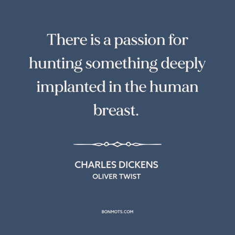 A quote by Charles Dickens about hunting: “There is a passion for hunting something deeply implanted in the human breast.”