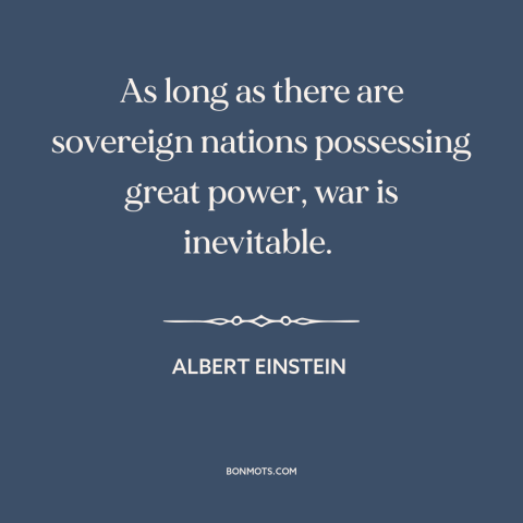 A quote by Albert Einstein about war: “As long as there are sovereign nations possessing great power, war is inevitable.”