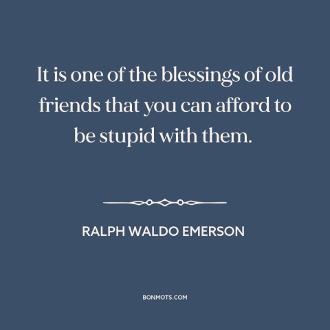 A quote by Ralph Waldo Emerson about value of friendship: “It is one of the blessings of old friends that you can afford to…”