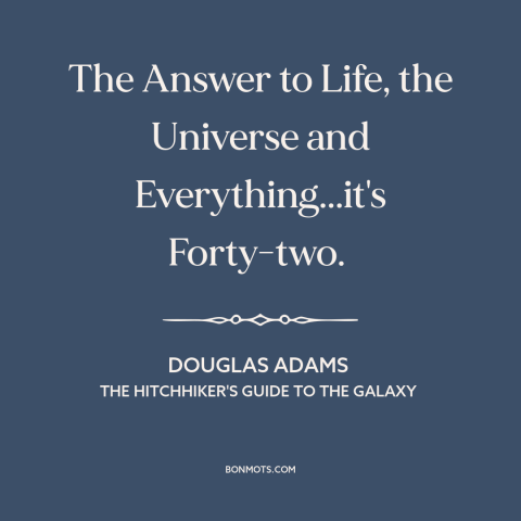 A quote by Douglas Adams about meaning of life: “The Answer to Life, the Universe and Everything...it's Forty-two.”