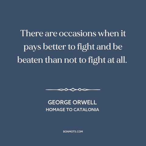 A quote by George Orwell about resistance: “There are occasions when it pays better to fight and be beaten than not…”