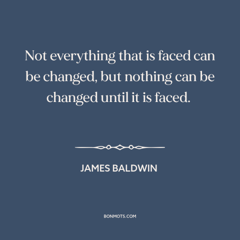 A quote by James Baldwin about fighting for justice: “Not everything that is faced can be changed, but nothing can…”