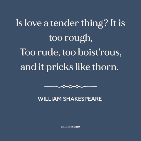 A quote by William Shakespeare about love hurts: “Is love a tender thing? It is too rough, Too rude, too boist'rous, and…”