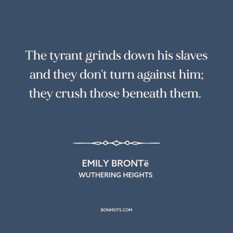 A quote by Emily Brontë about shit rolls downhill: “The tyrant grinds down his slaves and they don't turn against him;…”