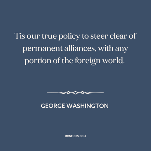 A quote by George Washington about isolationism: “Tis our true policy to steer clear of permanent alliances, with any…”