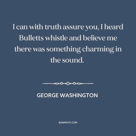 A quote by George Washington about attraction of war: “I can with truth assure you, I heard Bulletts whistle and believe…”