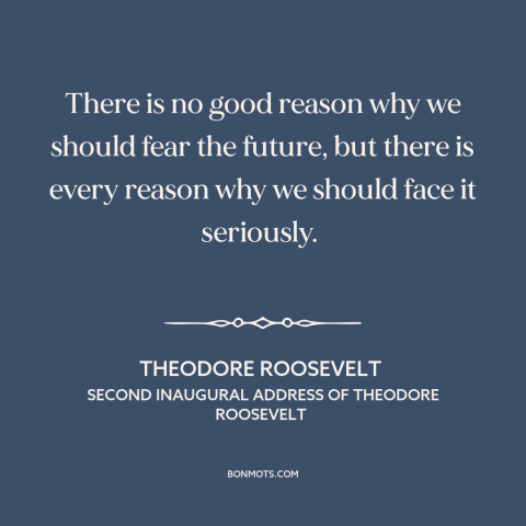 A quote by Theodore Roosevelt about the future: “There is no good reason why we should fear the future, but there is…”