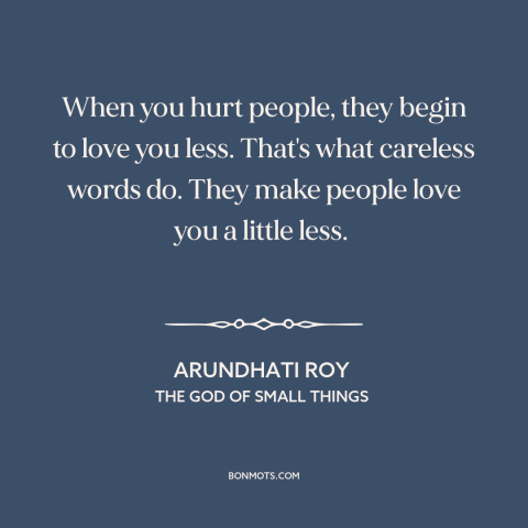 A quote by Arundhati Roy about hurting others: “When you hurt people, they begin to love you less. That's what careless…”