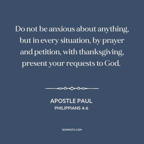 A quote by Apostle Paul about worry: “Do not be anxious about anything, but in every situation, by prayer and petition…”