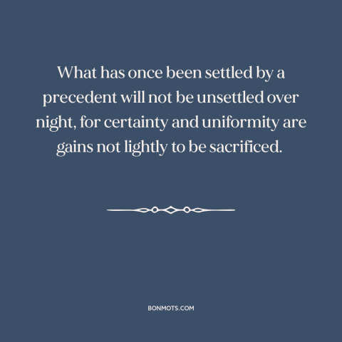 A quote by Benjamin Cardozo about stare decisis: “What has once been settled by a precedent will not be unsettled over…”