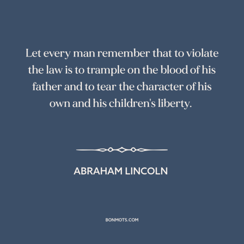 A quote by Abraham Lincoln about breaking the law: “Let every man remember that to violate the law is to trample on the…”