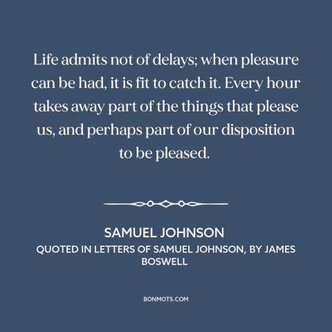 A quote by Samuel Johnson about seizing opportunities: “Life admits not of delays; when pleasure can be had, it is fit to…”