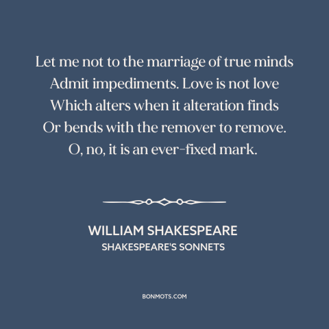 A quote by William Shakespeare about nature of love: “Let me not to the marriage of true minds Admit impediments. Love is…”