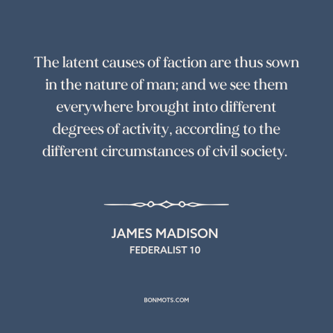 A quote by James Madison about political faction: “The latent causes of faction are thus sown in the nature of man; and…”