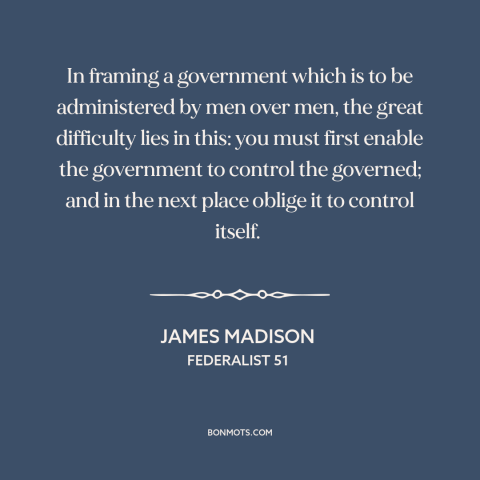 A quote by James Madison about constitutional theory: “In framing a government which is to be administered by men over men…”