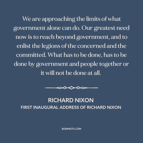 A quote by Richard Nixon about political theory: “We are approaching the limits of what government alone can do.”