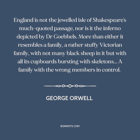 A quote by George Orwell about england: “England is not the jewelled isle of Shakespeare's much-quoted passage, nor is it…”