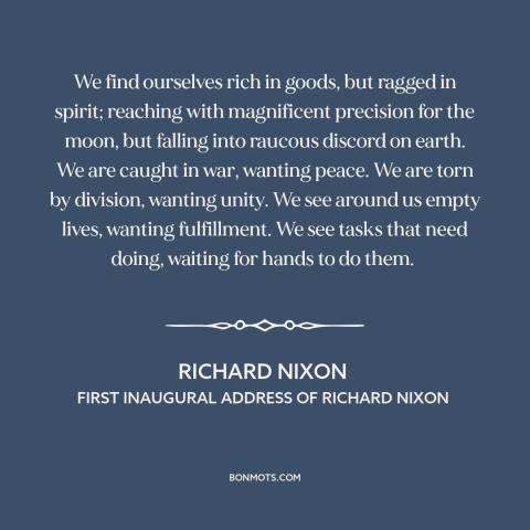 A quote by Richard Nixon about American prosperity: “We find ourselves rich in goods, but ragged in spirit; reaching…”