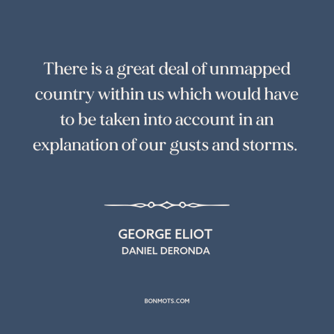 A quote by George Eliot about understanding oneself: “There is a great deal of unmapped country within us which would have…”