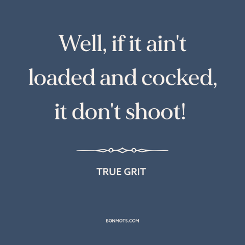 A quote from True Grit about preparation: “Well, if it ain't loaded and cocked, it don't shoot!”