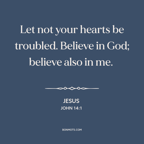 A quote by Jesus about faith: “Let not your hearts be troubled. Believe in God; believe also in me.”