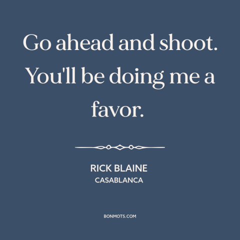 A quote from Casablanca about shooting people: “Go ahead and shoot. You'll be doing me a favor.”