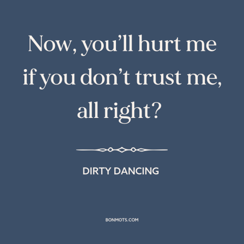 A quote from Dirty Dancing about trust: “Now, you’ll hurt me if you don’t trust me, all right?”