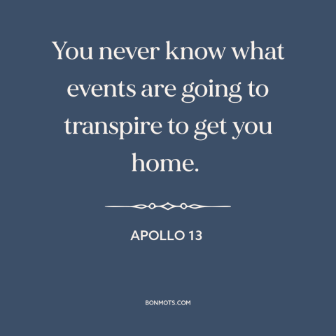 A quote from Apollo 13 about home: “You never know what events are going to transpire to get you home.”