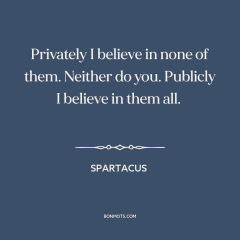 A quote from Spartacus about belief in god: “Privately I believe in none of them. Neither do you. Publicly I believe in…”