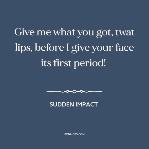 A quote from Sudden Impact: “Give me what you got, twat lips, before I give your face its first period!”