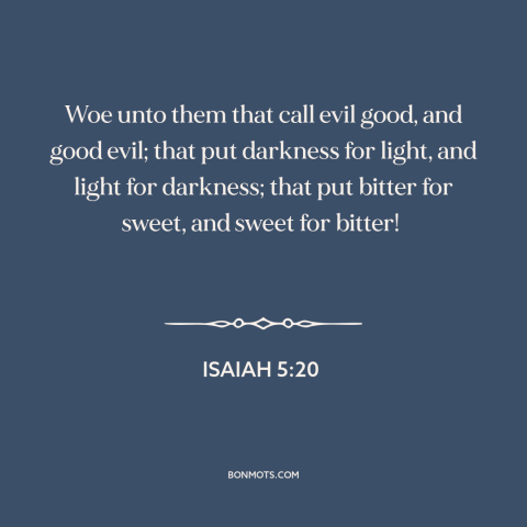 A quote from The Bible about good and evil: “Woe unto them that call evil good, and good evil; that put darkness for…”