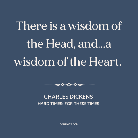 A quote by Charles Dickens about head vs. heart: “There is a wisdom of the Head, and...a wisdom of the Heart.”