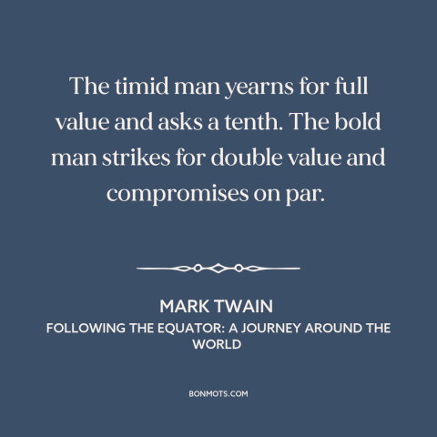 A quote by Mark Twain about fortune favors the bold: “The timid man yearns for full value and asks a tenth. The bold man…”