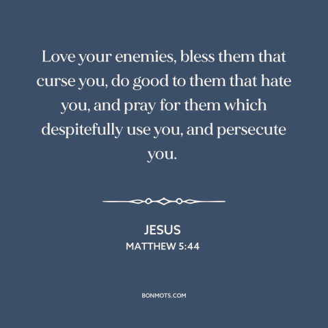 A quote by Jesus about loving one's enemies: “Love your enemies, bless them that curse you, do good to them that hate…”