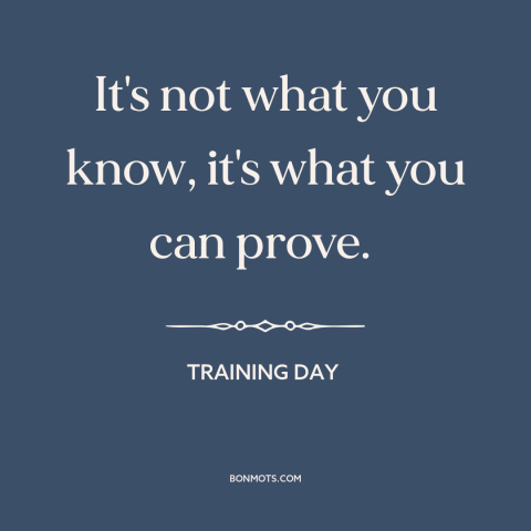 A quote from Training Day about epistemology: “It's not what you know, it's what you can prove.”