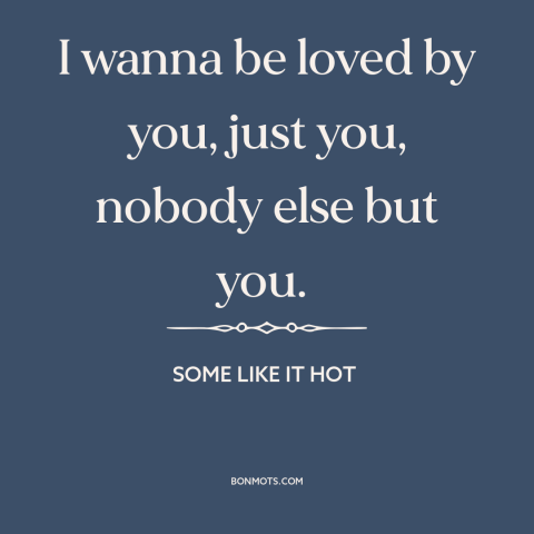 A quote from Some Like it Hot about love: “I wanna be loved by you, just you, nobody else but you.”