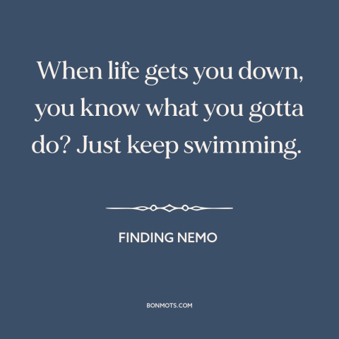 A quote from Finding Nemo about perseverance: “When life gets you down, you know what you gotta do? Just keep swimming.”